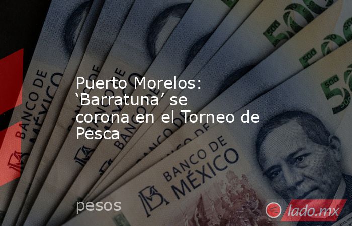 Puerto Morelos: ‘Barratuna’ se corona en el Torneo de Pesca. Noticias en tiempo real