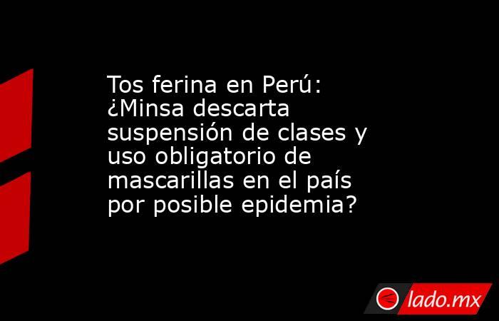 Tos ferina en Perú: ¿Minsa descarta suspensión de clases y uso obligatorio de mascarillas en el país por posible epidemia?. Noticias en tiempo real