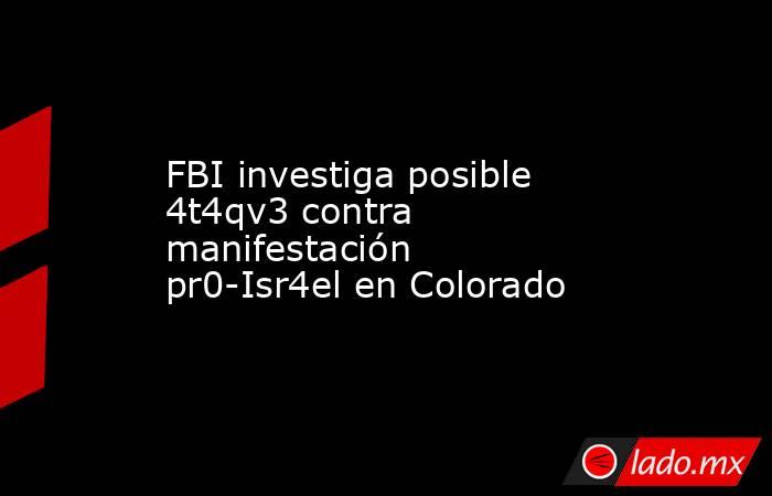 FBI investiga posible 4t4qv3 contra manifestación pr0-Isr4el en Colorado. Noticias en tiempo real