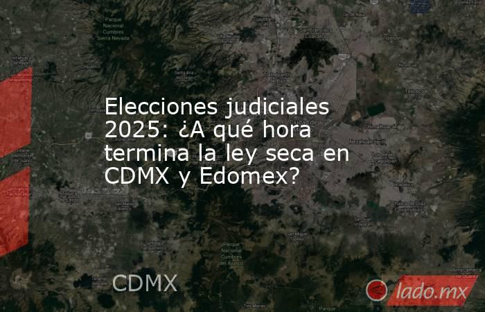 Elecciones judiciales 2025: ¿A qué hora termina la ley seca en CDMX y Edomex?. Noticias en tiempo real