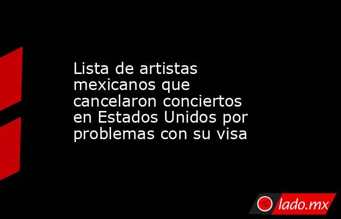 Lista de artistas mexicanos que cancelaron conciertos en Estados Unidos por problemas con su visa. Noticias en tiempo real