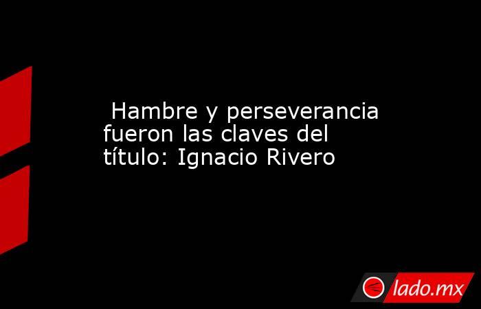  Hambre y perseverancia fueron las claves del título: Ignacio Rivero. Noticias en tiempo real