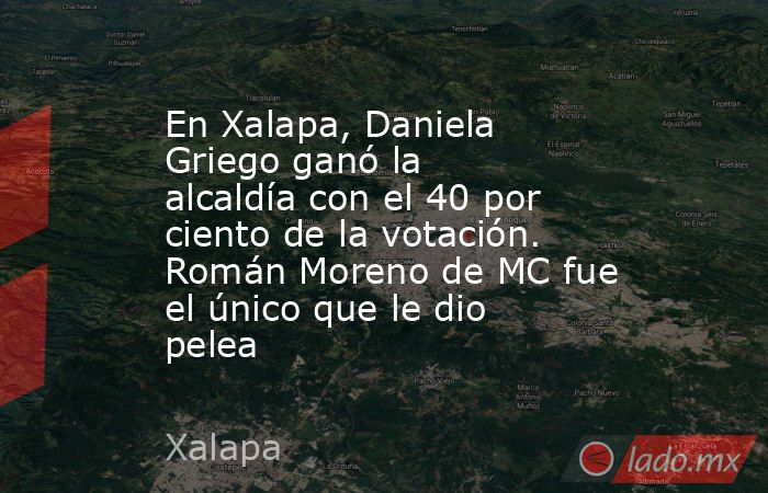 En Xalapa, Daniela Griego ganó la alcaldía con el 40 por ciento de la votación. Román Moreno de MC fue el único que le dio pelea. Noticias en tiempo real