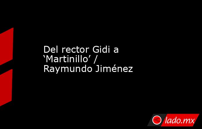 Del rector Gidi a ‘Martinillo’ / Raymundo Jiménez. Noticias en tiempo real