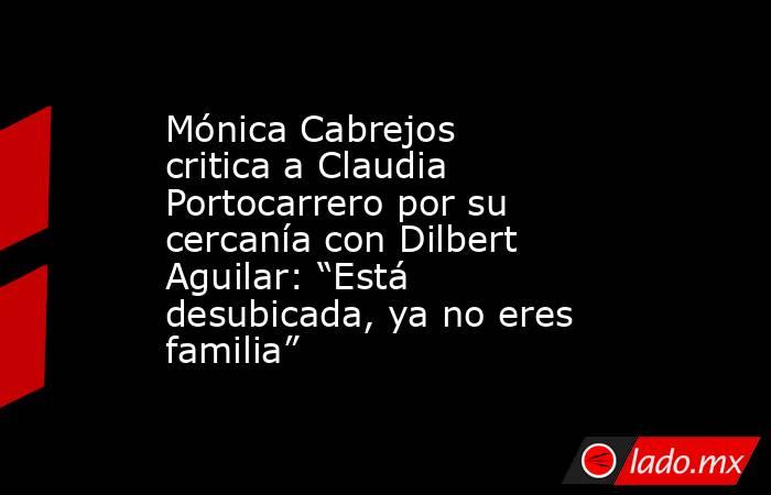 Mónica Cabrejos critica a Claudia Portocarrero por su cercanía con Dilbert Aguilar: “Está desubicada, ya no eres familia”. Noticias en tiempo real