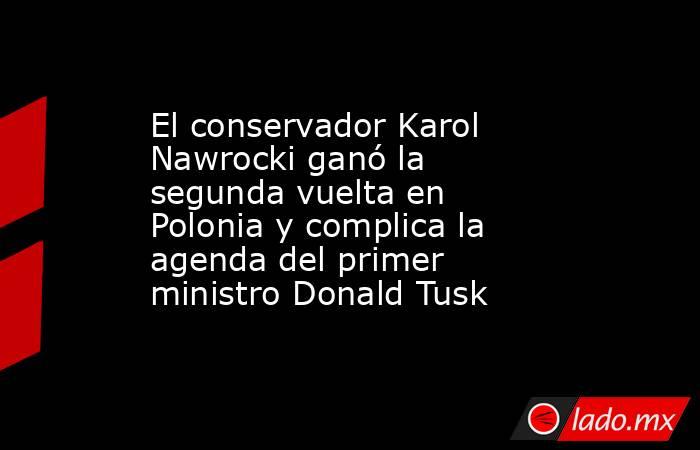 El conservador Karol Nawrocki ganó la segunda vuelta en Polonia y complica la agenda del primer ministro Donald Tusk. Noticias en tiempo real