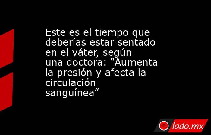 Este es el tiempo que deberías estar sentado en el váter, según una doctora: “Aumenta la presión y afecta la circulación sanguínea”. Noticias en tiempo real