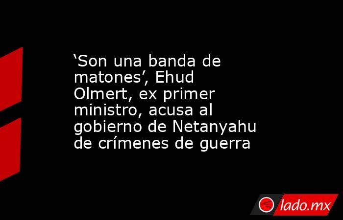 ‘Son una banda de matones’, Ehud Olmert, ex primer ministro, acusa al gobierno de Netanyahu de crímenes de guerra. Noticias en tiempo real
