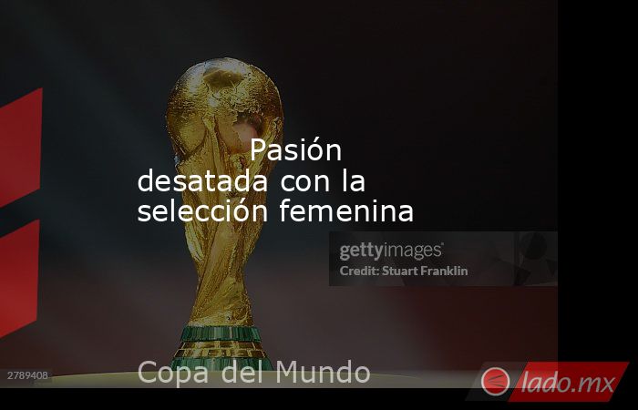                                    Pasión desatada con la selección femenina                               . Noticias en tiempo real