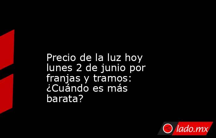                                                                                                                    Precio de la luz hoy lunes 2 de junio por franjas y tramos: ¿Cuándo es más barata?                                                          . Noticias en tiempo real