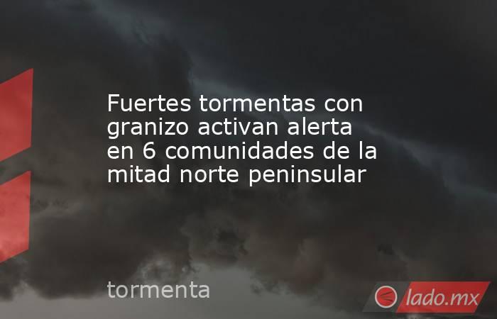 Fuertes tormentas con granizo activan alerta en 6 comunidades de la mitad norte peninsular. Noticias en tiempo real