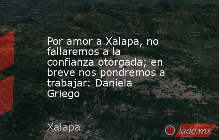 Por amor a Xalapa, no fallaremos a la confianza otorgada; en breve nos pondremos a trabajar: Daniela Griego. Noticias en tiempo real