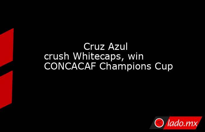             Cruz Azul crush Whitecaps, win CONCACAF Champions Cup        . Noticias en tiempo real