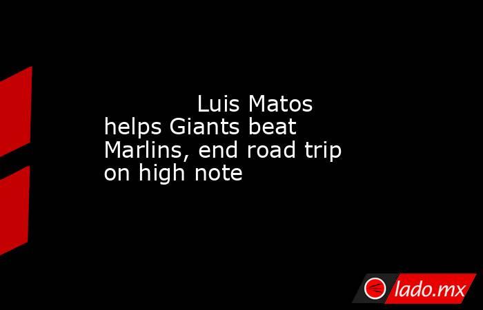             Luis Matos helps Giants beat Marlins, end road trip on high note        . Noticias en tiempo real