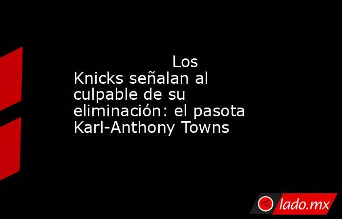                                           Los Knicks señalan al culpable de su eliminación: el pasota Karl-Anthony Towns                                      . Noticias en tiempo real