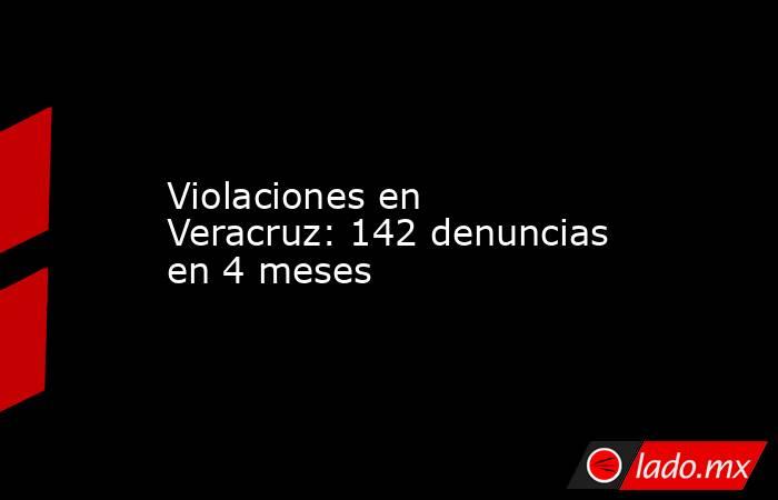 Violaciones en Veracruz: 142 denuncias en 4 meses. Noticias en tiempo real