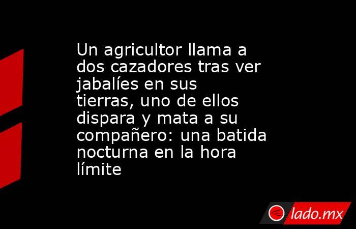 Un agricultor llama a dos cazadores tras ver jabalíes en sus tierras, uno de ellos dispara y mata a su compañero: una batida nocturna en la hora límite. Noticias en tiempo real