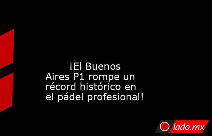                                                                                                                                                        ¡El Buenos Aires P1 rompe un récord histórico en el pádel profesional!                                  . Noticias en tiempo real