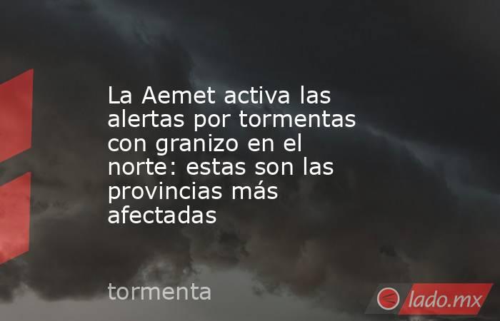 La Aemet activa las alertas por tormentas con granizo en el norte: estas son las provincias más afectadas. Noticias en tiempo real