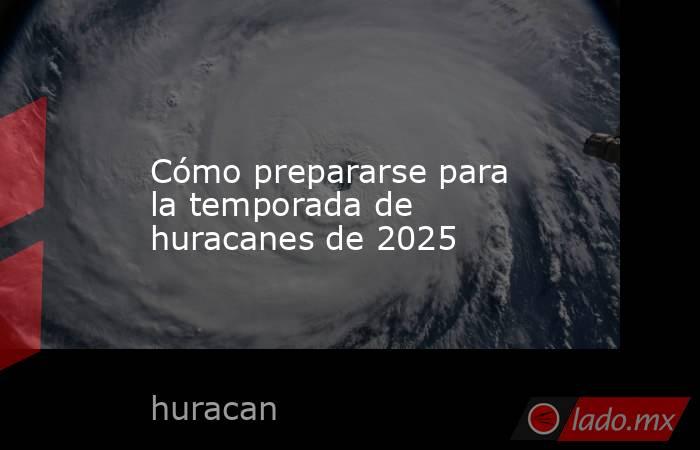 Cómo prepararse para la temporada de huracanes de 2025. Noticias en tiempo real