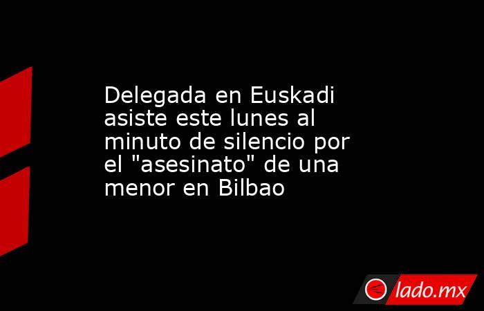 Delegada en Euskadi asiste este lunes al minuto de silencio por el 