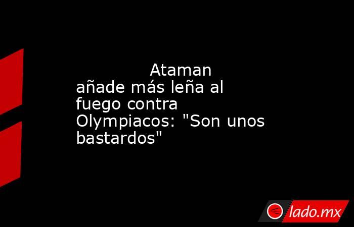                                      Ataman añade más leña al fuego contra Olympiacos: 