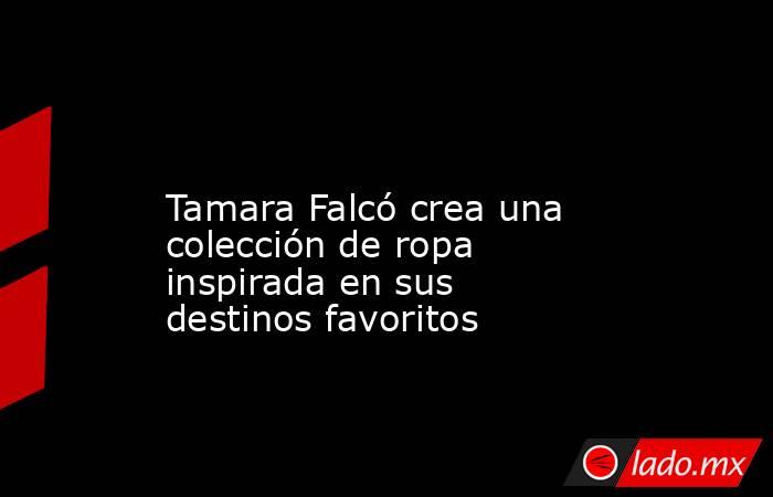                                                                                                                      Tamara Falcó crea una colección de ropa inspirada en sus destinos favoritos                                                               . Noticias en tiempo real