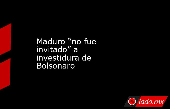 Maduro “no fue invitado” a investidura de Bolsonaro. Noticias en tiempo real
