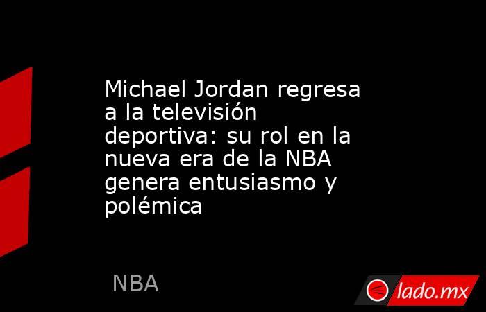 Michael Jordan regresa a la televisión deportiva: su rol en la nueva era de la NBA genera entusiasmo y polémica. Noticias en tiempo real