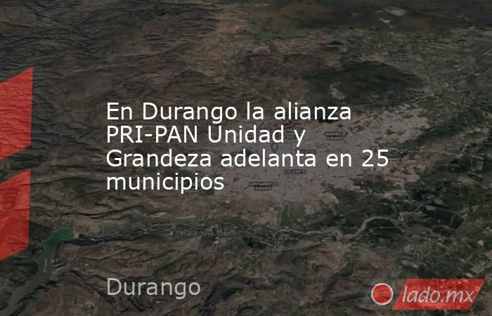 En Durango la alianza PRI-PAN Unidad y Grandeza adelanta en 25 municipios. Noticias en tiempo real