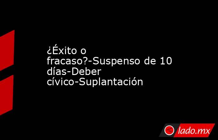 ¿Éxito o fracaso?-Suspenso de 10 días-Deber cívico-Suplantación. Noticias en tiempo real