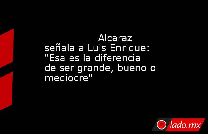                 Alcaraz señala a Luis Enrique: 