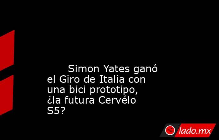                                                                                                                                                       Simon Yates ganó el Giro de Italia con una bici prototipo, ¿la futura Cervélo S5?                        . Noticias en tiempo real