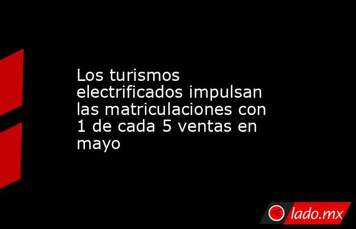 Los turismos electrificados impulsan las matriculaciones con 1 de cada 5 ventas en mayo. Noticias en tiempo real