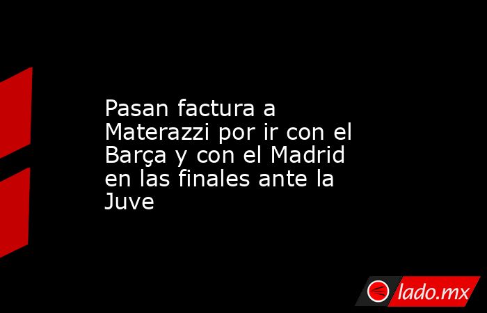                                                                                                Pasan factura a Materazzi por ir con el Barça y con el Madrid en las finales ante la Juve                                                                       . Noticias en tiempo real