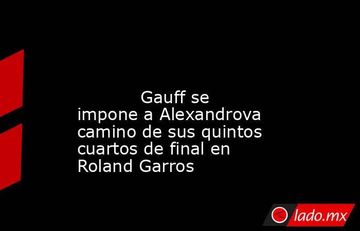                                                                                                                                    Gauff se impone a Alexandrova camino de sus quintos cuartos de final en Roland Garros                                       . Noticias en tiempo real