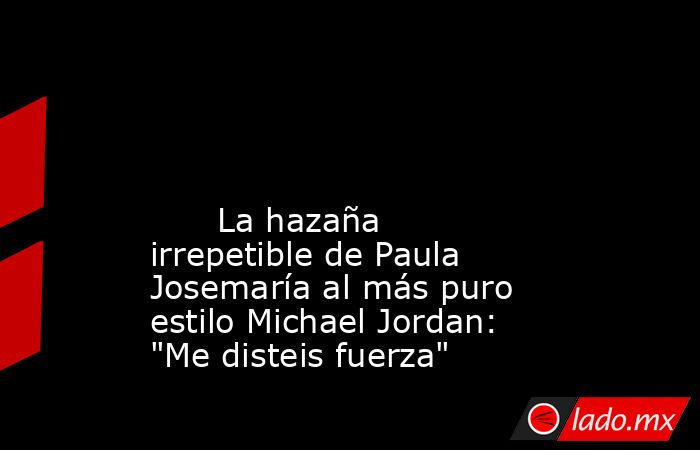                                                                                                                                                       La hazaña irrepetible de Paula Josemaría al más puro estilo Michael Jordan: 