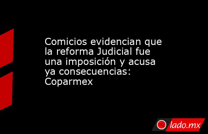 Comicios evidencian que la reforma Judicial fue una imposición y acusa ya consecuencias: Coparmex. Noticias en tiempo real
