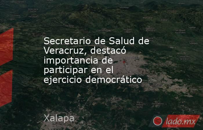 Secretario de Salud de Veracruz, destacó importancia de participar en el ejercicio democrático. Noticias en tiempo real