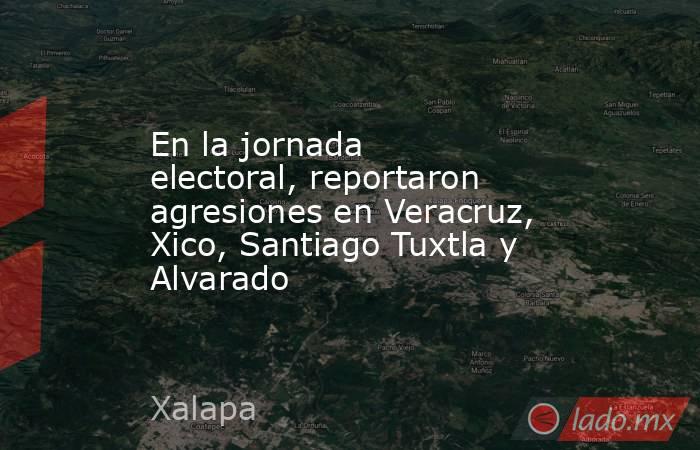 En la jornada electoral, reportaron agresiones en Veracruz, Xico, Santiago Tuxtla y Alvarado. Noticias en tiempo real