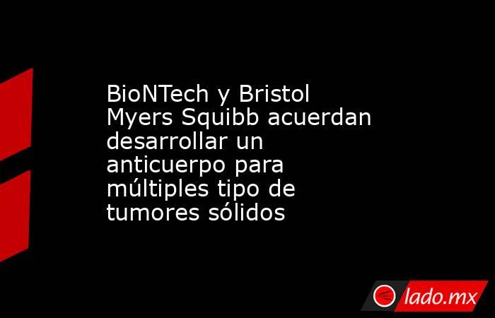 BioNTech y Bristol Myers Squibb acuerdan desarrollar un anticuerpo para múltiples tipo de tumores sólidos. Noticias en tiempo real