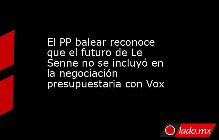El PP balear reconoce que el futuro de Le Senne no se incluyó en la negociación presupuestaria con Vox. Noticias en tiempo real