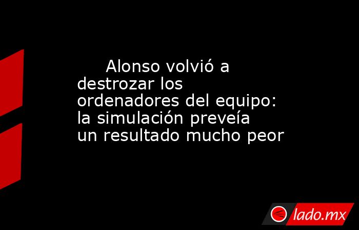                              Alonso volvió a destrozar los ordenadores del equipo: la simulación preveía un resultado mucho peor                         . Noticias en tiempo real