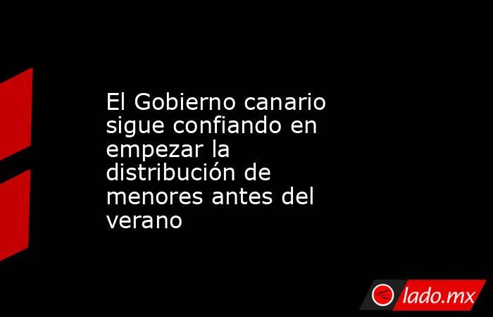 El Gobierno canario sigue confiando en empezar la distribución de menores antes del verano. Noticias en tiempo real