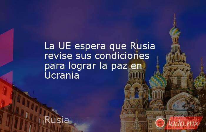 La UE espera que Rusia revise sus condiciones para lograr la paz en Ucrania. Noticias en tiempo real