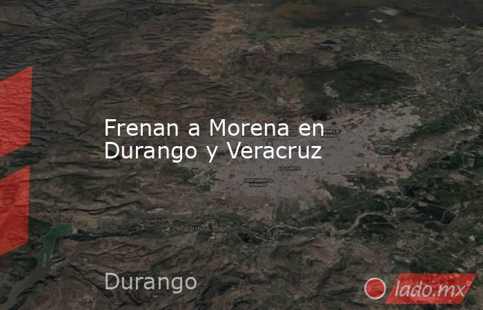 Frenan a Morena en Durango y Veracruz. Noticias en tiempo real