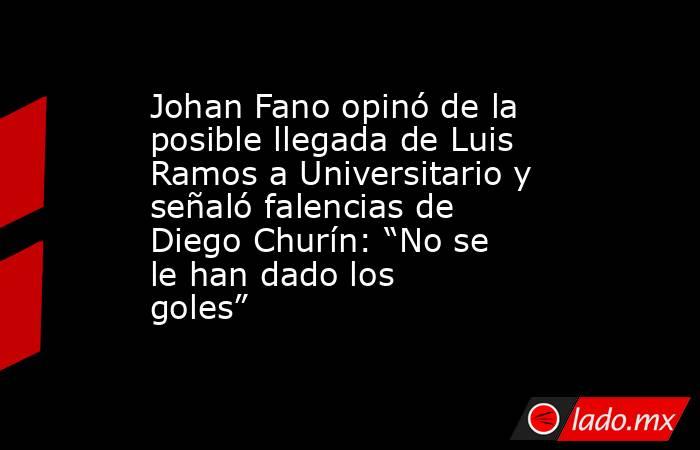 Johan Fano opinó de la posible llegada de Luis Ramos a Universitario y señaló falencias de Diego Churín: “No se le han dado los goles”. Noticias en tiempo real