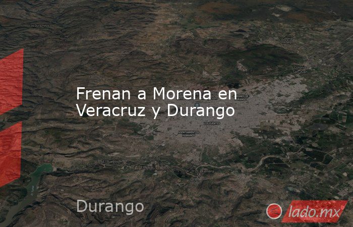 Frenan a Morena en Veracruz y Durango. Noticias en tiempo real