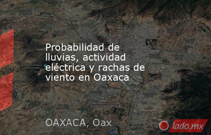Probabilidad de lluvias, actividad eléctrica y rachas de viento en Oaxaca. Noticias en tiempo real