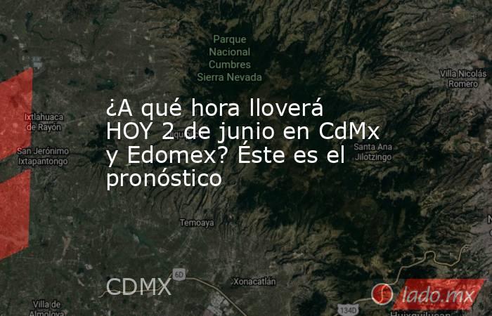 ¿A qué hora lloverá HOY 2 de junio en CdMx y Edomex? Éste es el pronóstico. Noticias en tiempo real